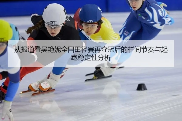 从报道看吴艳妮全国田径赛再夺冠后的栏间节奏与起跑稳定性分析