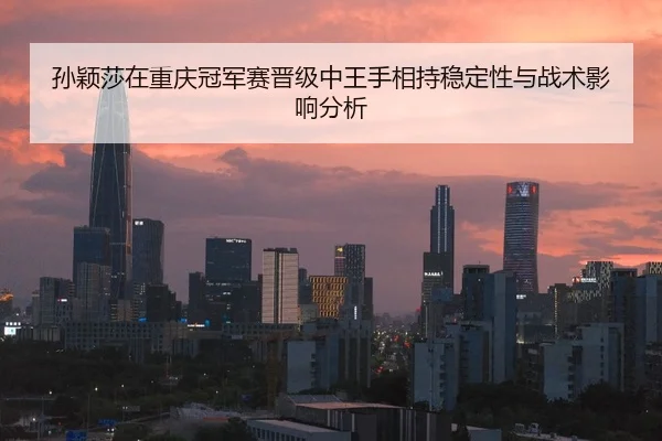 孙颖莎在重庆冠军赛晋级中王手相持稳定性与战术影响分析