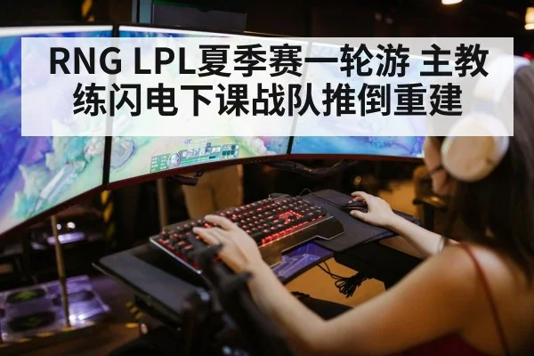 RNG LPL夏季赛一轮游 主教练闪电下课战队推倒重建