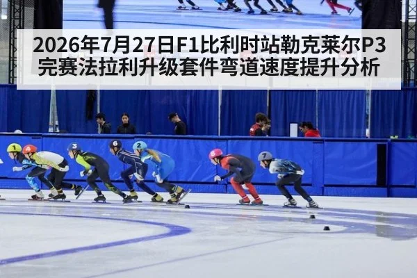 2026年7月27日F1比利时站勒克莱尔P3完赛法拉利升级套件弯道速度提升分析