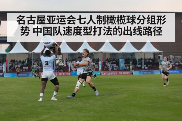 名古屋亚运会七人制橄榄球分组形势 中国队速度型打法的出线路径
