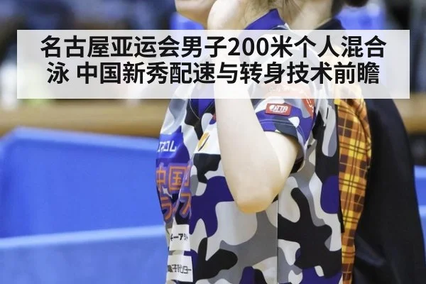 名古屋亚运会男子200米个人混合泳 中国新秀配速与转身技术前瞻
