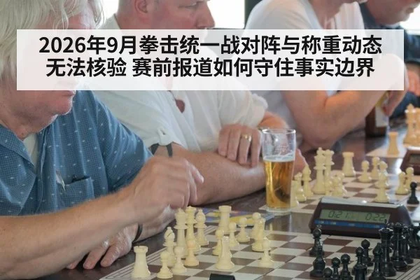 2026年9月拳击统一战对阵与称重动态无法核验 赛前报道如何守住事实边界