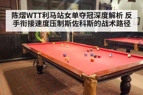 陈熠WTT利马站女单夺冠深度解析 反手衔接速度压制斯佐科斯的战术路径