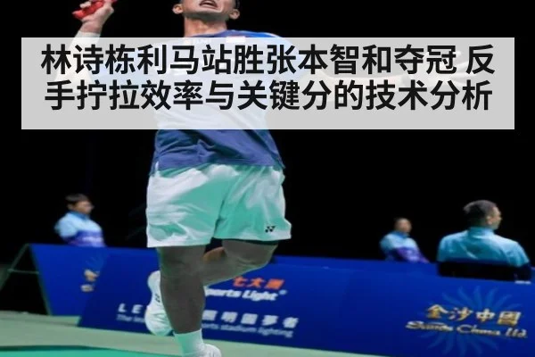 林诗栋利马站胜张本智和夺冠 反手拧拉效率与关键分的技术分析