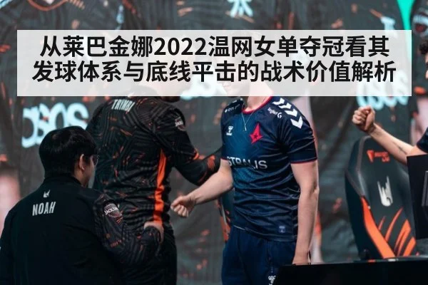 从莱巴金娜2022温网女单夺冠看其发球体系与底线平击的战术价值解析